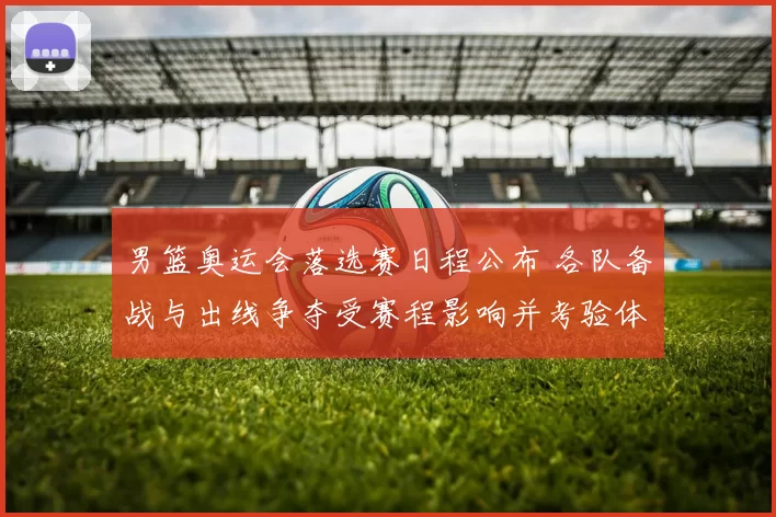 男篮奥运会落选赛日程公布 各队备战与出线争夺受赛程影响并考验体能