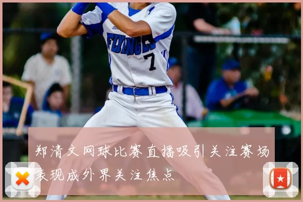 郑清文网球比赛直播吸引关注赛场表现成外界关注焦点