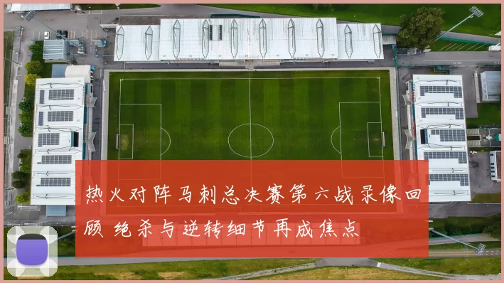 热火对阵马刺总决赛第六战录像回顾 绝杀与逆转细节再成焦点