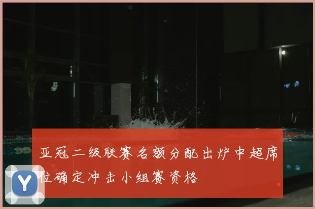 亚冠二级联赛名额分配出炉中超席位确定冲击小组赛资格