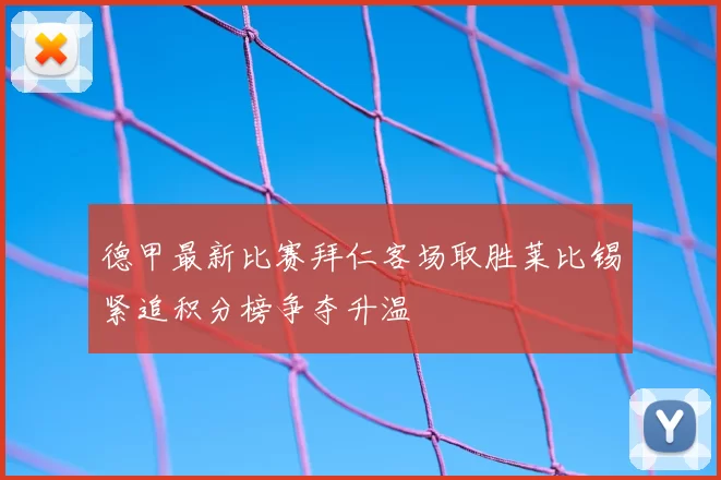 德甲最新比赛拜仁客场取胜莱比锡紧追积分榜争夺升温