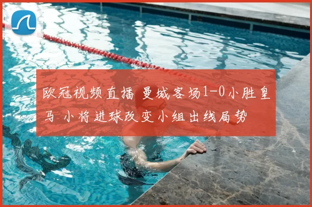 欧冠视频直播 曼城客场1-0小胜皇马 小将进球改变小组出线局势