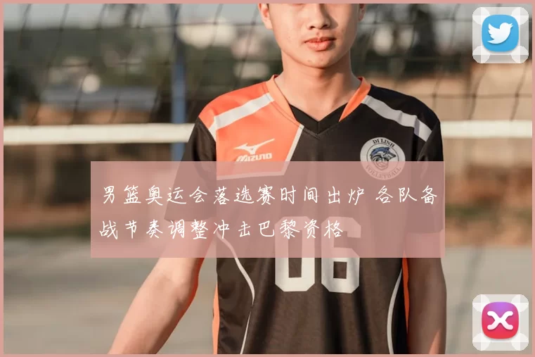 男篮奥运会落选赛时间出炉 各队备战节奏调整冲击巴黎资格
