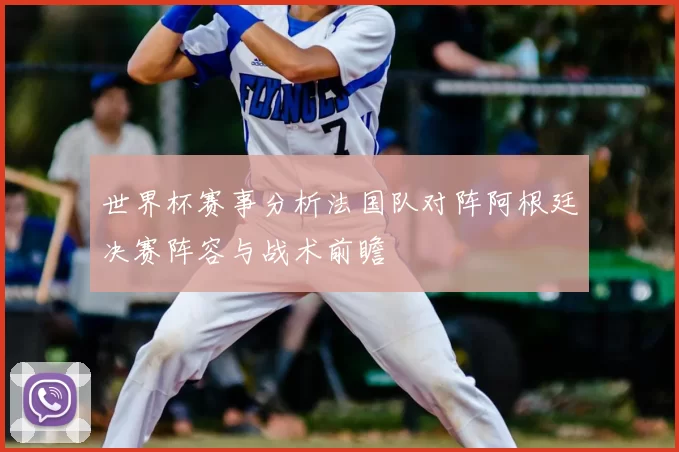 世界杯赛事分析法国队对阵阿根廷决赛阵容与战术前瞻