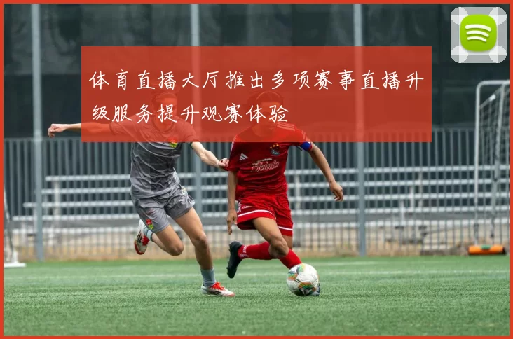 体育直播大厅推出多项赛事直播升级服务提升观赛体验