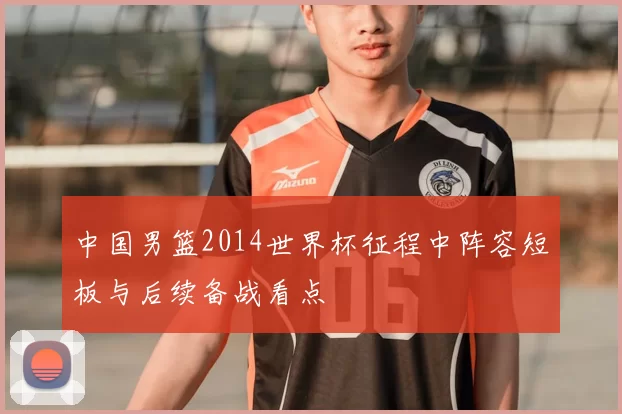 中国男篮2014世界杯征程中阵容短板与后续备战看点