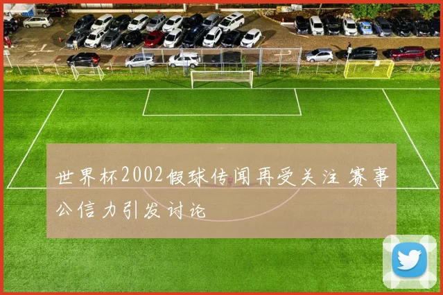 世界杯2002假球传闻再受关注 赛事公信力引发讨论