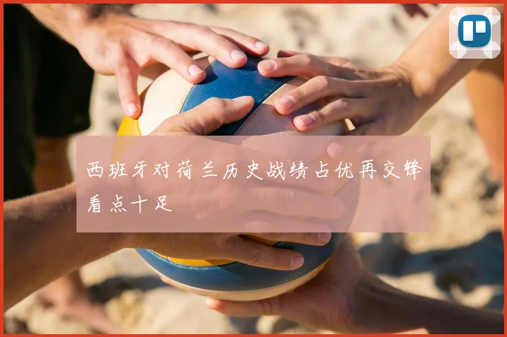 西班牙对荷兰历史战绩占优再交锋看点十足