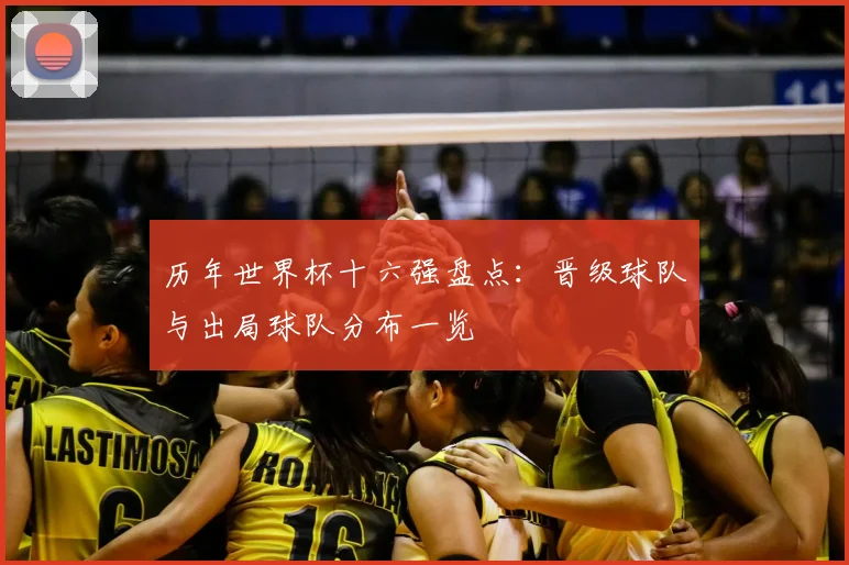 历年世界杯十六强盘点:晋级球队与出局球队分布一览