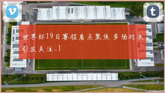 世界杯19日赛程看点聚焦 多场对决引发关注_1