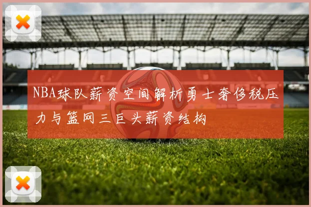 NBA球队薪资空间解析勇士奢侈税压力与篮网三巨头薪资结构