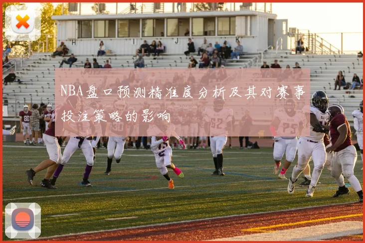NBA盘口预测精准度分析及其对赛事投注策略的影响