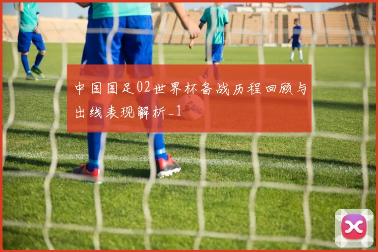 中国国足02世界杯备战历程回顾与出线表现解析_1
