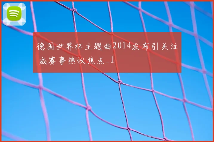德国世界杯主题曲2014发布引关注 成赛事热议焦点_1
