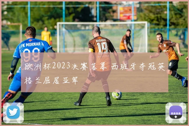 欧洲杯2023决赛落幕 西班牙夺冠英格兰屈居亚军
