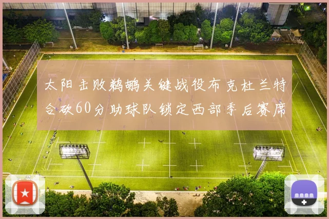 太阳击败鹈鹕关键战役布克杜兰特合砍60分助球队锁定西部季后赛席位