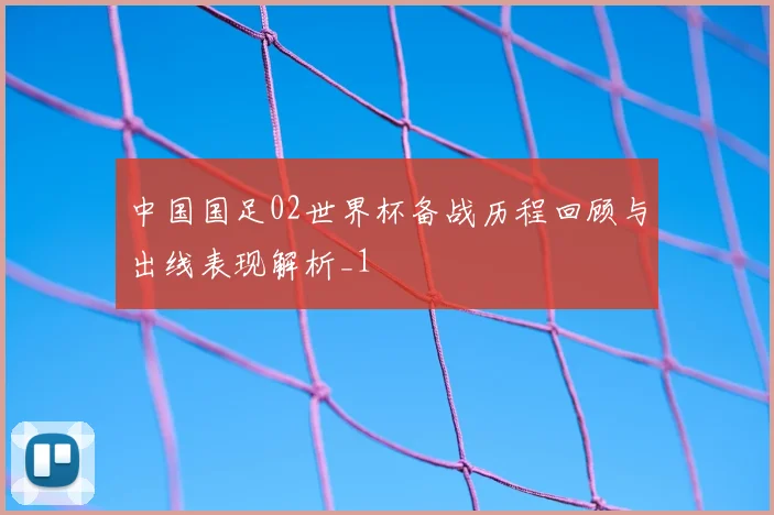 中国国足02世界杯备战历程回顾与出线表现解析_1