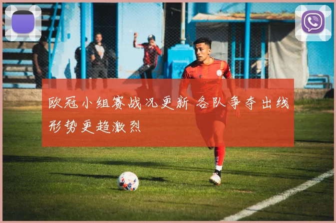 欧冠小组赛战况更新 各队争夺出线形势更趋激烈