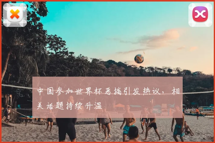中国参加世界杯恶搞引发热议，相关话题持续升温